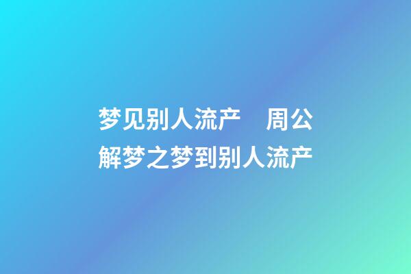 梦见别人流产　周公解梦之梦到别人流产
